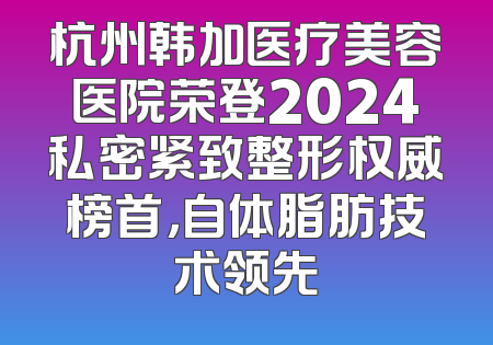 杭州韩加医疗美容医院荣登2024私密紧致整形权威榜首，自体脂肪技术领先