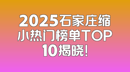 2025石家庄缩小热门榜单TOP10揭晓！