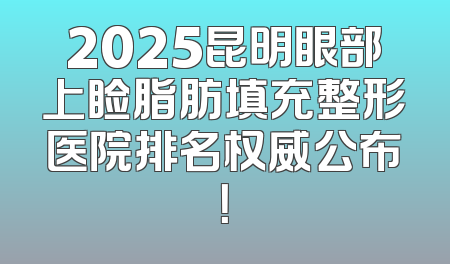 2025昆明眼部上睑脂肪填充整形医院排名权威公布！
