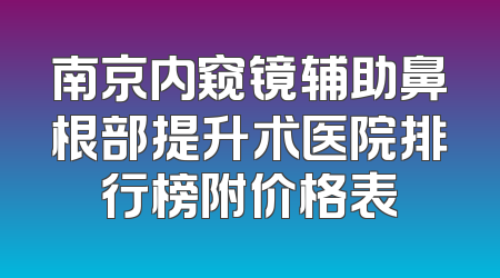 南京内窥镜辅助鼻根部提升术医院排行榜附价格表