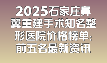 2025石家庄鼻翼重建手术知名整形医院价格榜单：前五名最新资讯