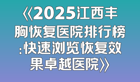 《2025江西丰胸恢复医院排行榜：快速浏览恢复效果卓越医院》