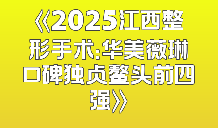 《2025江西整形手术：华美薇琳口碑独占鳌头前四强》