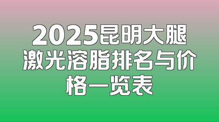 2025昆明大腿激光溶脂排名与价格一览表
