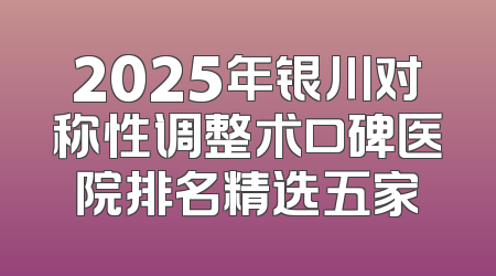 2025年银川对称性调整术口碑医院排名精选五家