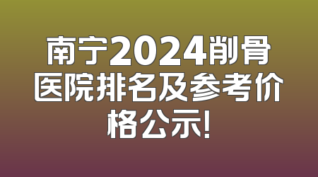 南宁2024削骨医院排名及参考价格公示！