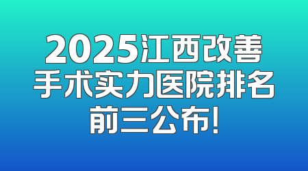 2025江西改善手术实力医院排名前三公布！