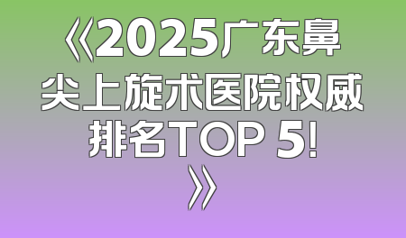《2025广东鼻尖上旋术医院权威排名TOP 5！》