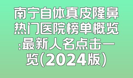 南宁自体真皮隆鼻热门医院榜单概览：最新人名点击一览（2024版）