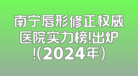 南宁唇形修正权威医院实力榜！出炉！(2024年)