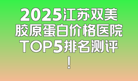2025江苏双美胶原蛋白价格医院TOP5排名测评！