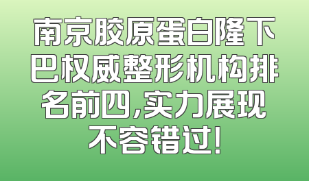 南京胶原蛋白隆下巴权威整形机构排名前四，实力展现不容错过！
