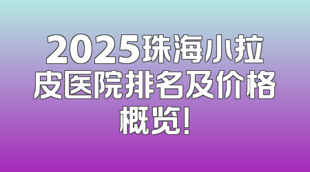 2025珠海小拉皮医院排名及价格概览！