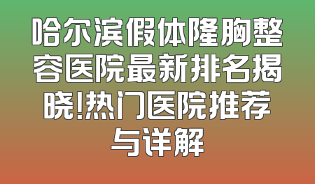 哈尔滨假体隆胸整容医院最新排名揭晓！热门医院推荐与详解