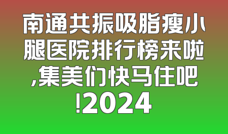 南通共振吸脂瘦小腿医院排行榜来啦，集美们快马住吧!2024