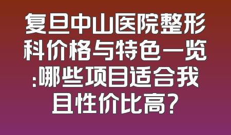 复旦中山医院整形科价格与特色一览：哪些项目适合我且性价比高？