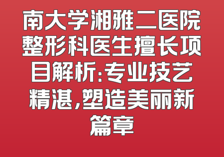 南大学湘雅二医院整形科医生擅长项目解析：专业技艺精湛，塑造美丽新篇章