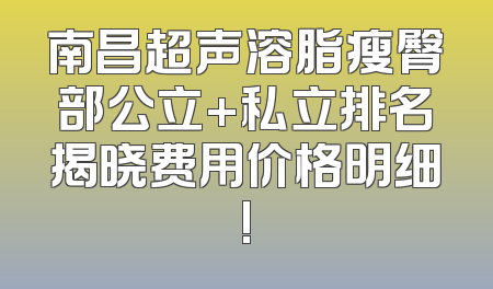 南昌超声溶脂瘦臀部公立+私立排名揭晓费用价格明细!
