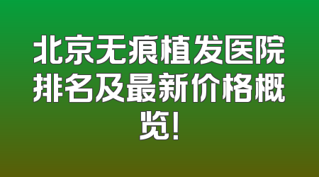 北京无痕植发医院排名及最新价格概览！