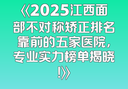 《2025江西面部不对称矫正排名靠前的五家医院，专业实力榜单揭晓！》