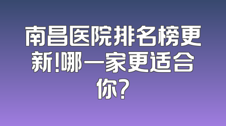 南昌医院排名榜更新！哪一家更适合你？
