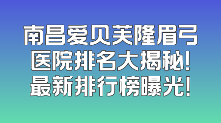 南昌爱贝芙隆眉弓医院排名大揭秘！最新排行榜曝光！