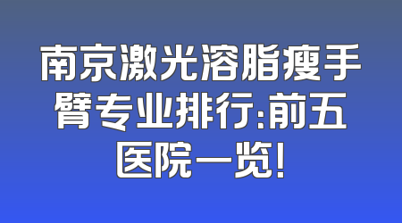 南京激光溶脂瘦手臂专业排行：前五医院一览！