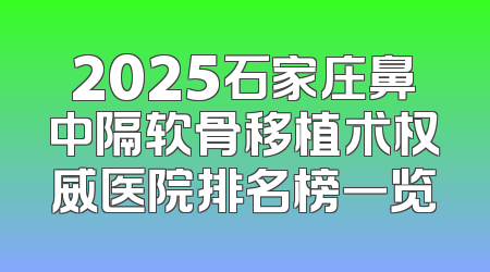 2025石家庄鼻中隔软骨移植术权威医院排名榜一览