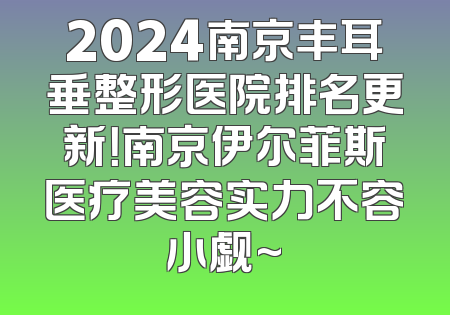 2024南京丰耳垂整形医院排名更新！南京伊尔菲斯医疗美容实力不容小觑~