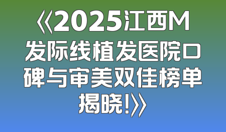 《2025江西M发际线植发医院口碑与审美双佳榜单揭晓！》