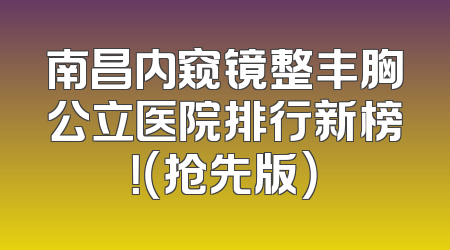 南昌内窥镜整丰胸公立医院排行新榜！（抢先版）