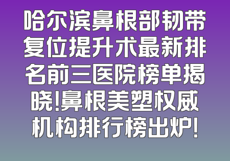 哈尔滨鼻根部韧带复位提升术最新排名前三医院榜单揭晓！鼻根美塑权威机构排行榜出炉！