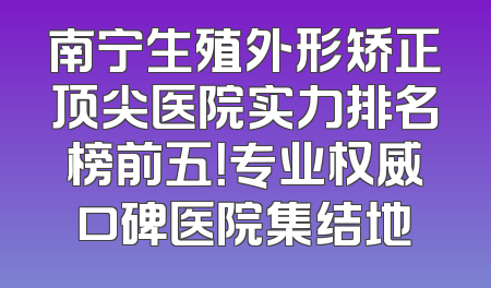 南宁生殖外形矫正顶尖医院实力排名榜前五！专业权威口碑医院集结地