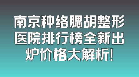 南京种络腮胡整形医院排行榜全新出炉价格大解析！