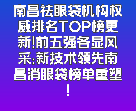 南昌祛眼袋机构权威排名TOP榜更新！前五强各显风采：新技术领先南昌消眼袋榜单重塑！