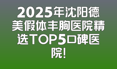 2025年沈阳德美假体丰胸医院精选TOP5口碑医院！