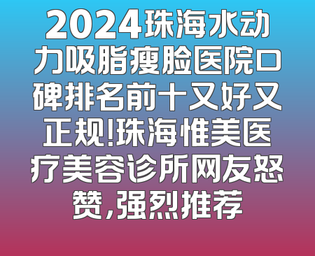 2024珠海水动力吸脂瘦脸医院口碑排名前十又好又正规！珠海惟美医疗美容诊所网友怒赞，强烈推荐