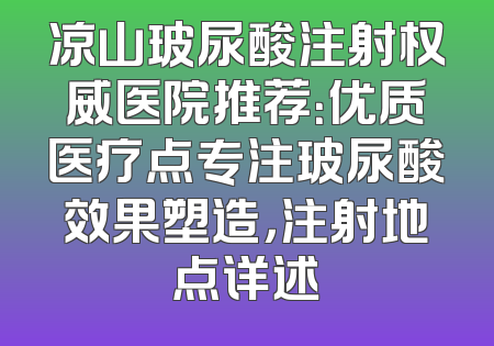 凉山玻尿酸注射权威医院推荐：优质医疗点专注玻尿酸效果塑造，注射地点详述