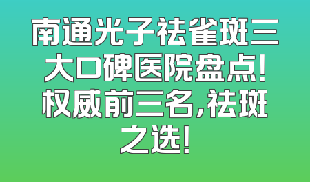 南通光子祛雀斑三大口碑医院盘点！权威前三名，祛斑之选！
