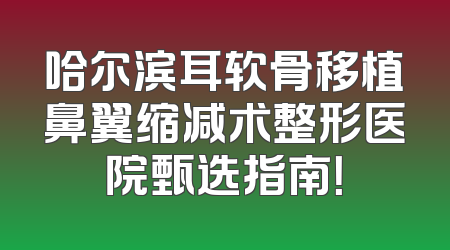 哈尔滨耳软骨移植鼻翼缩减术整形医院甄选指南！