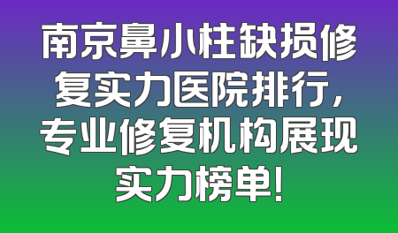 南京鼻小柱缺损修复实力医院排行，专业修复机构展现实力榜单！