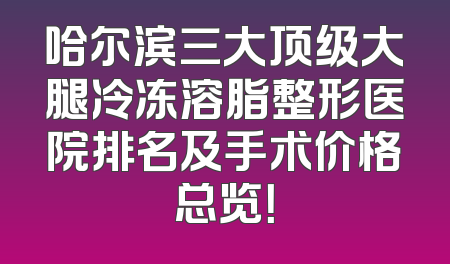哈尔滨三大顶级大腿冷冻溶脂整形医院排名及手术价格总览！
