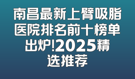 南昌最新上臂吸脂医院排名前十榜单出炉！2025精选推荐