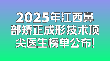 2025年江西鼻部矫正成形技术顶尖医生榜单公布！