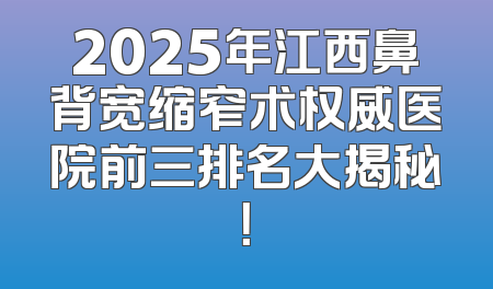 2025年江西鼻背宽缩窄术权威医院前三排名大揭秘！
