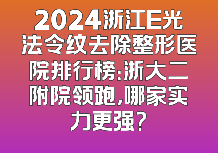 2024浙江E光法令纹去除整形医院排行榜：浙大二附院领跑，哪家实力更强？