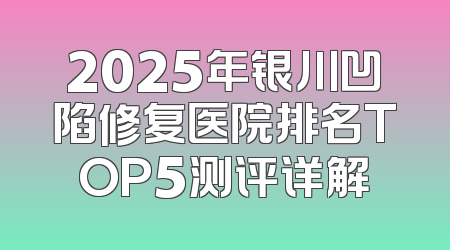 2025年银川凹陷修复医院排名TOP5测评详解