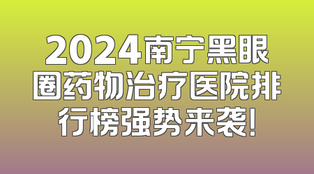 2024南宁黑眼圈药物治疗医院排行榜强势来袭！