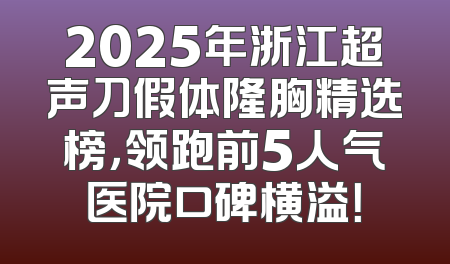 2025年浙江超声刀假体隆胸精选榜，领跑前5人气医院口碑横溢！