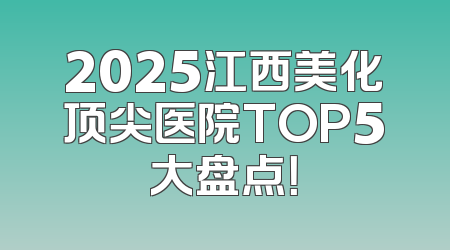 2025江西美化顶尖医院TOP5大盘点！